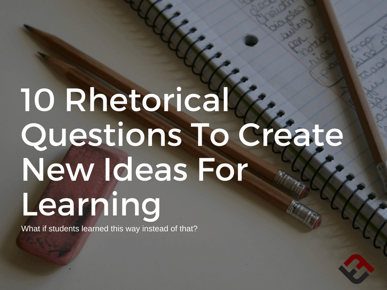 10 Rhetorical Questions To Create New Ideas For Learning