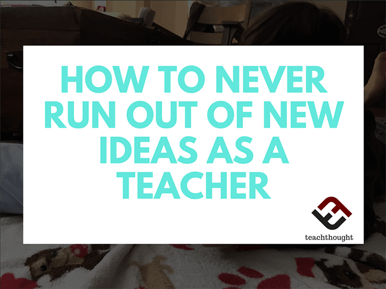 How To Never Run Out Of New Ideas As A Teacher